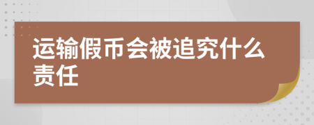 运输假币会被追究什么责任