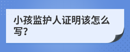 小孩监护人证明该怎么写？