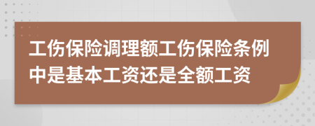 工伤保险调理额工伤保险条例中是基本工资还是全额工资