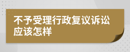 不予受理行政复议诉讼应该怎样