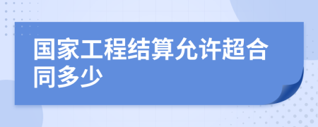 国家工程结算允许超合同多少