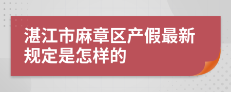 湛江市麻章区产假最新规定是怎样的