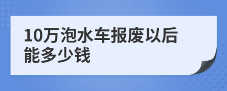 10万泡水车报废以后能多少钱