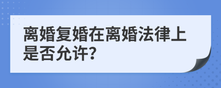 离婚复婚在离婚法律上是否允许？