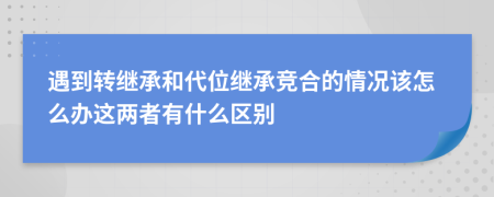 遇到转继承和代位继承竞合的情况该怎么办这两者有什么区别