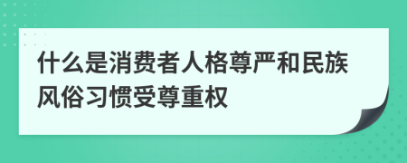 什么是消费者人格尊严和民族风俗习惯受尊重权