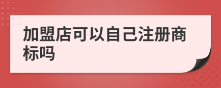 加盟店可以自己注册商标吗