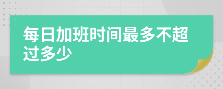 每日加班时间最多不超过多少