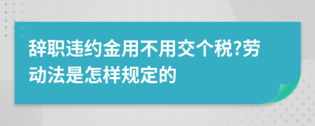 辞职违约金用不用交个税?劳动法是怎样规定的