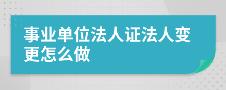事业单位法人证法人变更怎么做