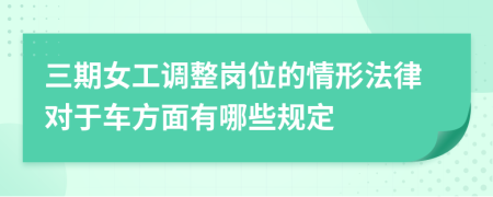 三期女工调整岗位的情形法律对于车方面有哪些规定