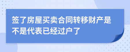 签了房屋买卖合同转移财产是不是代表已经过户了