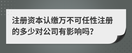 注册资本认缴万不可任性注册的多少对公司有影响吗？