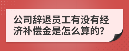 公司辞退员工有没有经济补偿金是怎么算的？