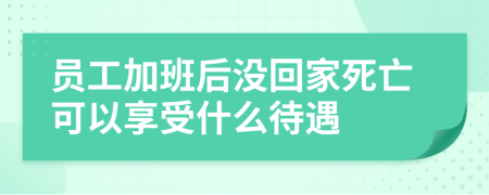 员工加班后没回家死亡可以享受什么待遇