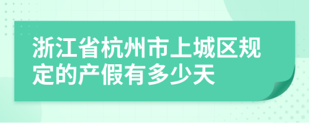 浙江省杭州市上城区规定的产假有多少天