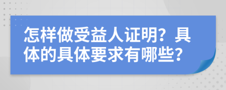 怎样做受益人证明？具体的具体要求有哪些？