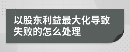 以股东利益最大化导致失败的怎么处理