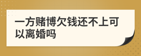 一方赌博欠钱还不上可以离婚吗