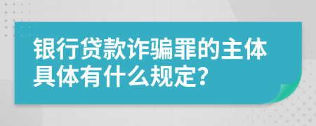 银行贷款诈骗罪的主体具体有什么规定？