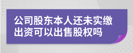 公司股东本人还未实缴出资可以出售股权吗