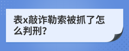 表x敲诈勒索被抓了怎么判刑？