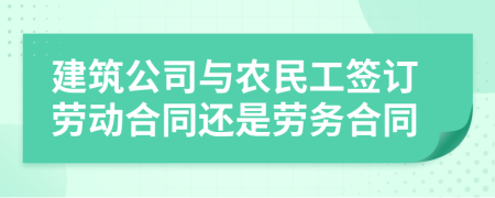 建筑公司与农民工签订劳动合同还是劳务合同