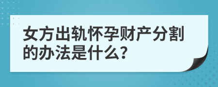 女方出轨怀孕财产分割的办法是什么？