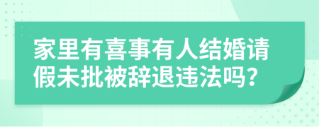 家里有喜事有人结婚请假未批被辞退违法吗？