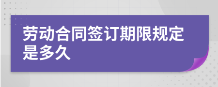 劳动合同签订期限规定是多久