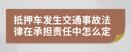 抵押车发生交通事故法律在承担责任中怎么定