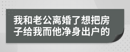 我和老公离婚了想把房子给我而他净身出户的