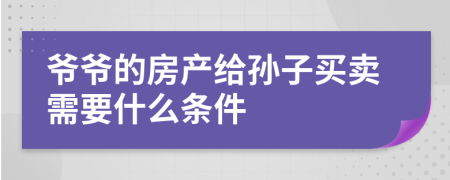 爷爷的房产给孙子买卖需要什么条件