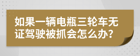 如果一辆电瓶三轮车无证驾驶被抓会怎么办？