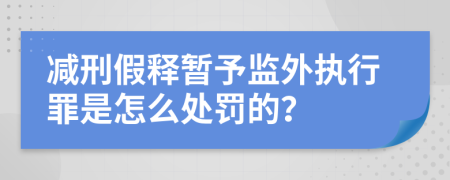 减刑假释暂予监外执行罪是怎么处罚的？
