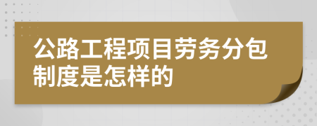 公路工程项目劳务分包制度是怎样的