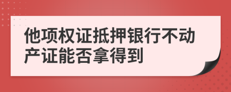 他项权证抵押银行不动产证能否拿得到