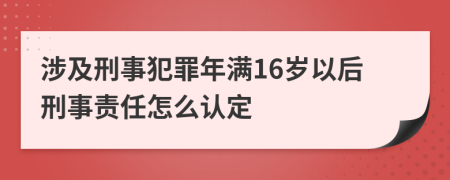 涉及刑事犯罪年满16岁以后刑事责任怎么认定