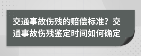 交通事故伤残的赔偿标准？交通事故伤残鉴定时间如何确定