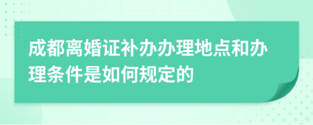 成都离婚证补办办理地点和办理条件是如何规定的