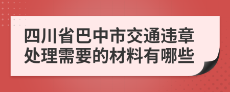 四川省巴中市交通违章处理需要的材料有哪些