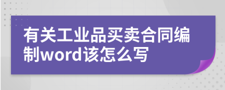 有关工业品买卖合同编制word该怎么写