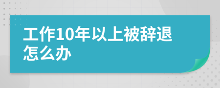 工作10年以上被辞退怎么办