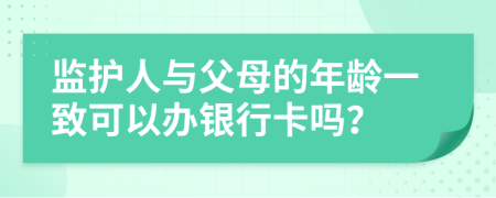 监护人与父母的年龄一致可以办银行卡吗？