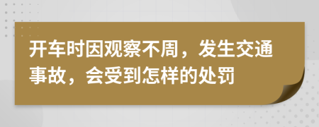 开车时因观察不周，发生交通事故，会受到怎样的处罚