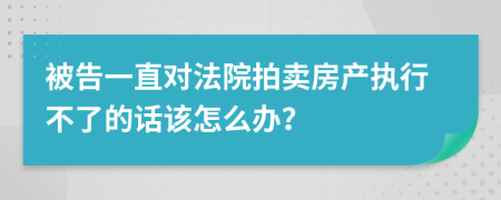 被告一直对法院拍卖房产执行不了的话该怎么办？