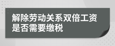 解除劳动关系双倍工资是否需要缴税