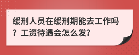 缓刑人员在缓刑期能去工作吗？工资待遇会怎么发？