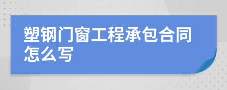 塑钢门窗工程承包合同怎么写