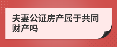 夫妻公证房产属于共同财产吗